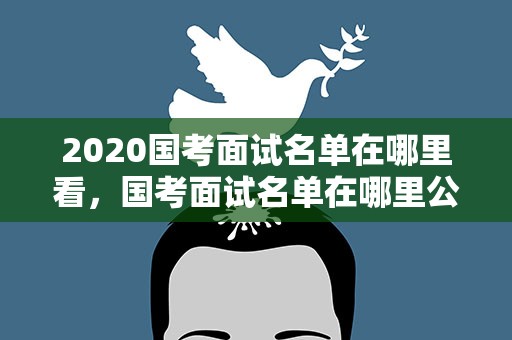 2020国考面试名单在哪里看，国考面试名单在哪里公布