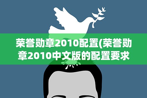 荣誉勋章2010配置(荣誉勋章2010中文版的配置要求)