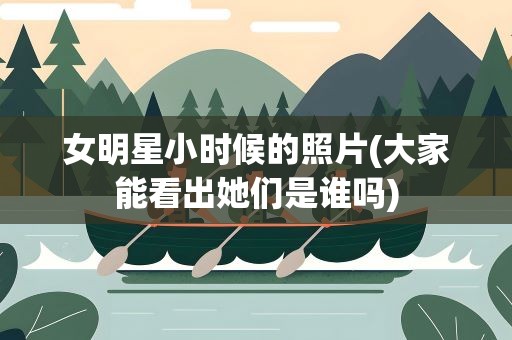 女明星小时候的照片(大家能看出她们是谁吗)