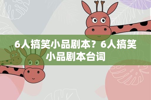 6人搞笑小品剧本？6人搞笑小品剧本台词