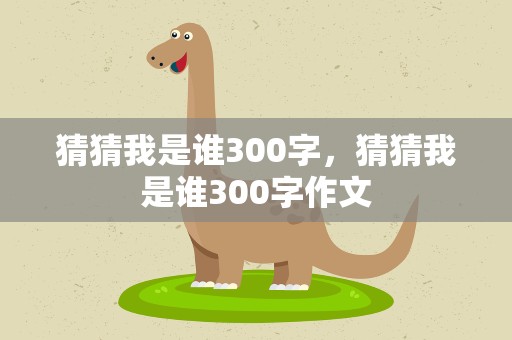 猜猜我是谁300字，猜猜我是谁300字作文
