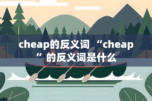 cheap的反义词 “cheap”的反义词是什么
