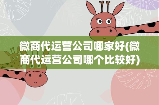 微商代运营公司哪家好(微商代运营公司哪个比较好)
