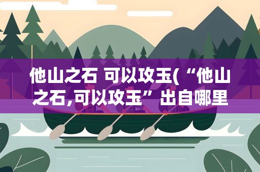 他山之石 可以攻玉(“他山之石,可以攻玉”出自哪里什么意思)