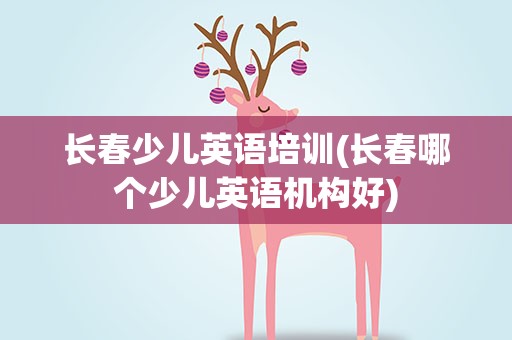 长春少儿英语培训(长春哪个少儿英语机构好)