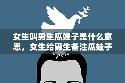 女生叫男生瓜娃子是什么意思，女生给男生备注瓜娃子是什么意思