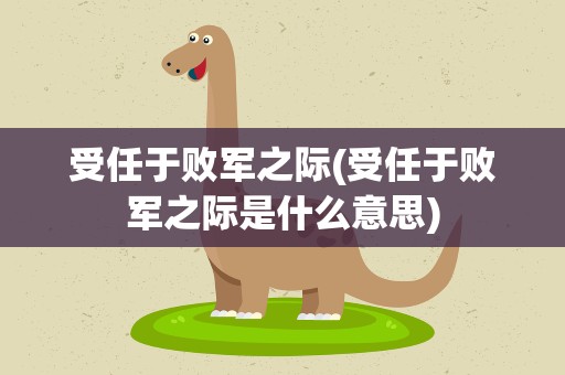 受任于败军之际(受任于败军之际是什么意思)