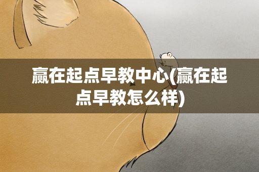 赢在起点早教中心(赢在起点早教怎么样)