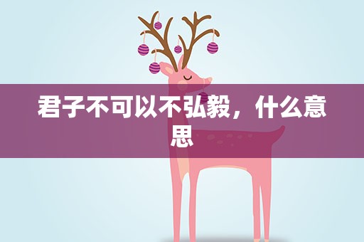君子不可以不弘毅，什么意思