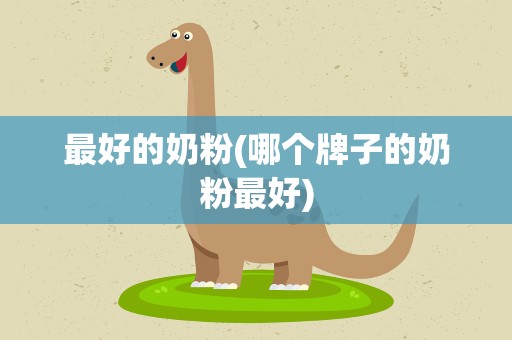 最好的奶粉(哪个牌子的奶粉最好)
