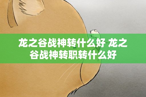 龙之谷战神转什么好 龙之谷战神转职转什么好