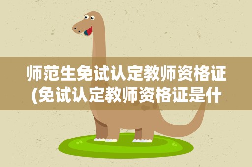 师范生免试认定教师资格证(免试认定教师资格证是什么意思)
