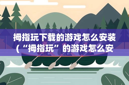 拇指玩下载的游戏怎么安装(“拇指玩”的游戏怎么安装)
