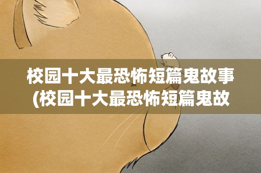 校园十大最恐怖短篇鬼故事(校园十大最恐怖短篇鬼故事真实)