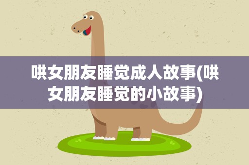 哄女朋友睡觉成人故事(哄女朋友睡觉的小故事)