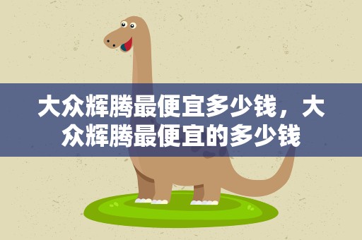 大众辉腾最便宜多少钱，大众辉腾最便宜的多少钱
