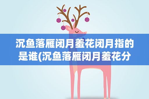 沉鱼落雁闭月羞花闭月指的是谁(沉鱼落雁闭月羞花分别指谁)