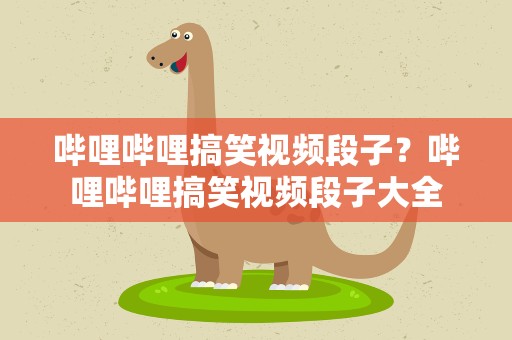哔哩哔哩搞笑视频段子？哔哩哔哩搞笑视频段子大全