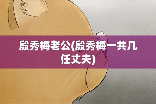 殷秀梅老公(殷秀梅一共几任丈夫)