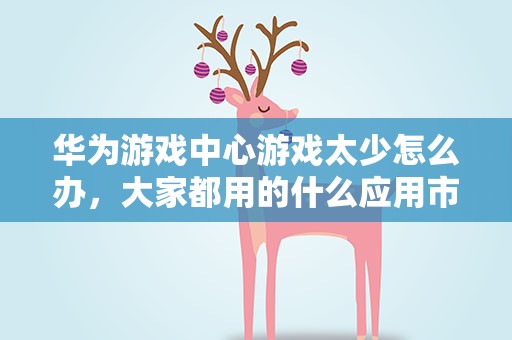 华为游戏中心游戏太少怎么办，大家都用的什么应用市场,华为自带的游戏太少