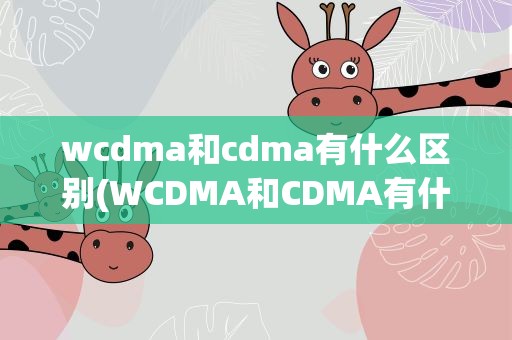 wcdma和cdma有什么区别(WCDMA和CDMA有什么区别)