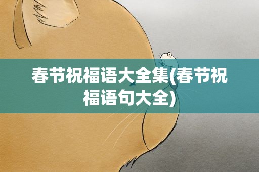 春节祝福语大全集(春节祝福语句大全)