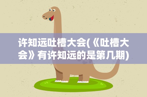 许知远吐槽大会(《吐槽大会》有许知远的是第几期)