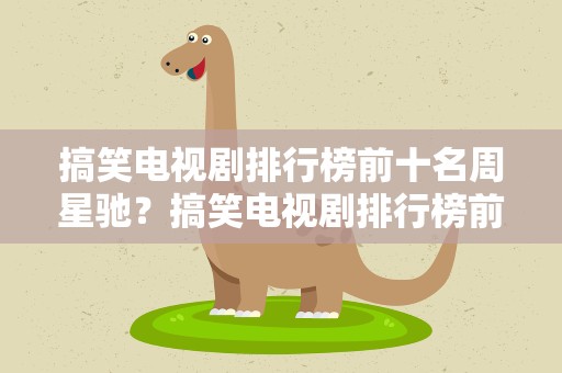 搞笑电视剧排行榜前十名周星驰？搞笑电视剧排行榜前十名中国