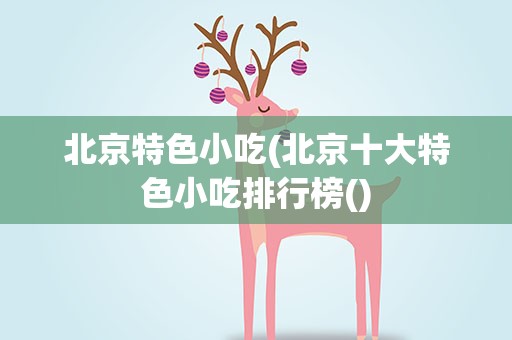 北京特色小吃(北京十大特色小吃排行榜()