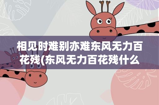 相见时难别亦难东风无力百花残(东风无力百花残什么意思)