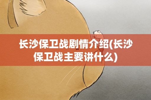 长沙保卫战剧情介绍(长沙保卫战主要讲什么)