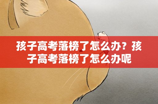 孩子高考落榜了怎么办？孩子高考落榜了怎么办呢