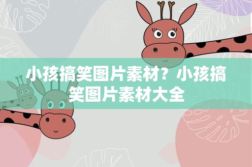 小孩搞笑图片素材？小孩搞笑图片素材大全