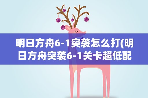 明日方舟6-1突袭怎么打(明日方舟突袭6-1关卡超低配通关攻略)