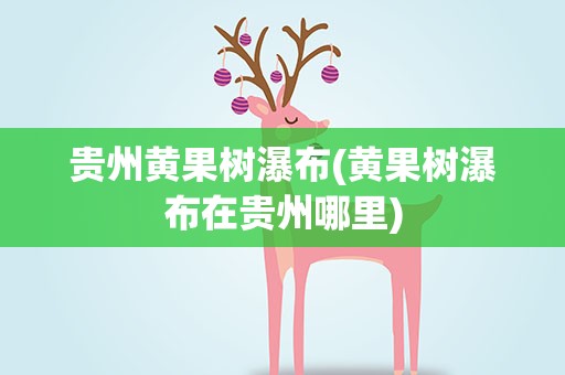 贵州黄果树瀑布(黄果树瀑布在贵州哪里)