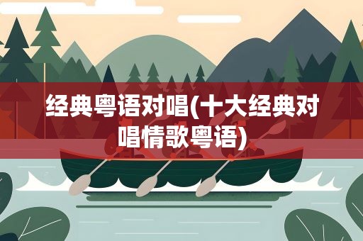 经典粤语对唱(十大经典对唱情歌粤语)