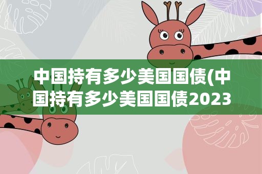 中国持有多少美国国债(中国持有多少美国国债2023)