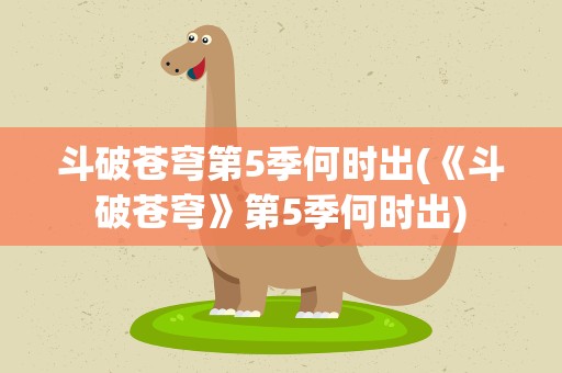 斗破苍穹第5季何时出(《斗破苍穹》第5季何时出)