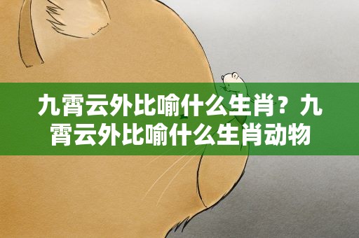 九霄云外比喻什么生肖？九霄云外比喻什么生肖动物