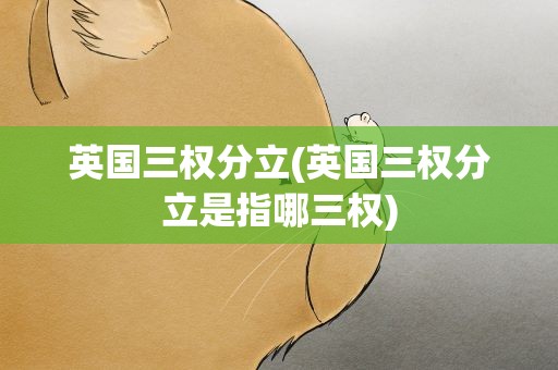 英国三权分立(英国三权分立是指哪三权)