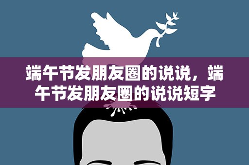 端午节发朋友圈的说说，端午节发朋友圈的说说短字