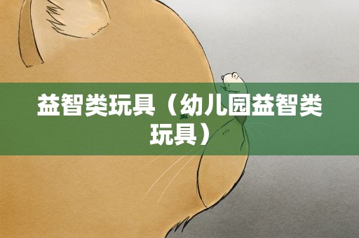 益智类玩具（幼儿园益智类玩具）
