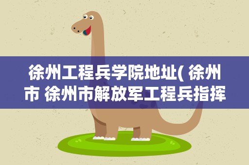 徐州工程兵学院地址( 徐州市 徐州市解放军工程兵指挥学院 在哪)