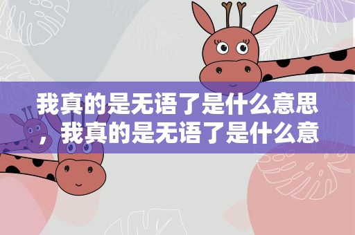 我真的是无语了是什么意思，我真的是无语了是什么意思啊