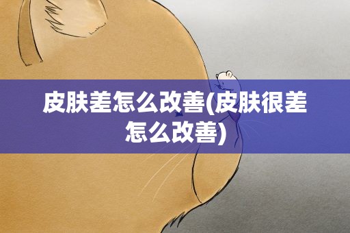 皮肤差怎么改善(皮肤很差怎么改善)