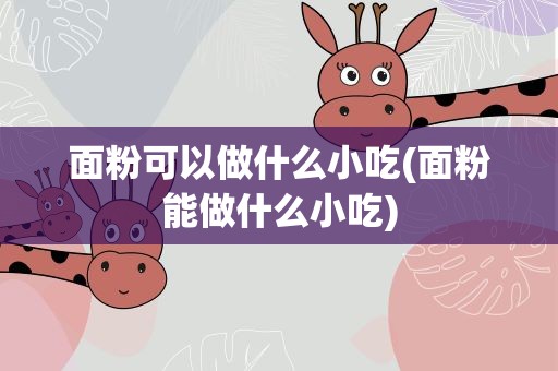 面粉可以做什么小吃(面粉能做什么小吃)