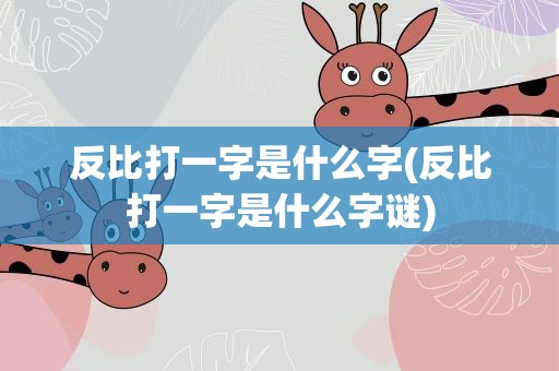 反比打一字是什么字(反比打一字是什么字谜)