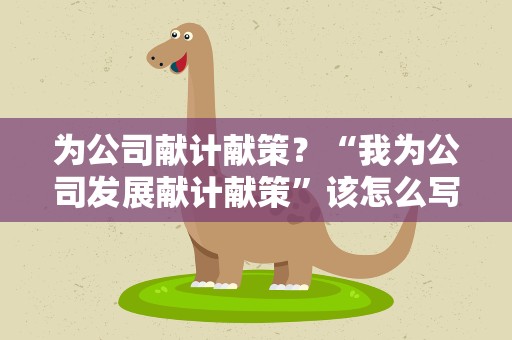 为公司献计献策？“我为公司发展献计献策”该怎么写