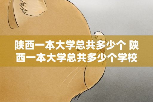 陕西一本大学总共多少个 陕西一本大学总共多少个学校