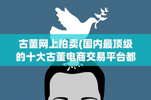 古董网上拍卖(国内最顶级的十大古董电商交易平台都有哪些)